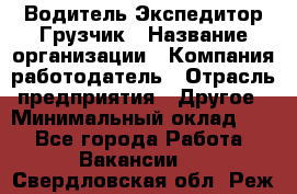 Водитель-Экспедитор-Грузчик › Название организации ­ Компания-работодатель › Отрасль предприятия ­ Другое › Минимальный оклад ­ 1 - Все города Работа » Вакансии   . Свердловская обл.,Реж г.